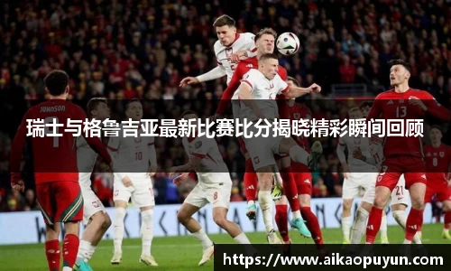 瑞士与格鲁吉亚最新比赛比分揭晓精彩瞬间回顾