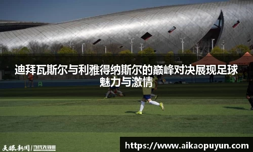 迪拜瓦斯尔与利雅得纳斯尔的巅峰对决展现足球魅力与激情