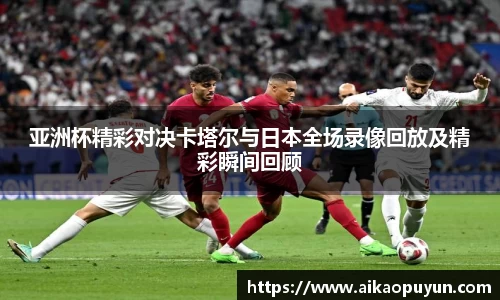 亚洲杯精彩对决卡塔尔与日本全场录像回放及精彩瞬间回顾